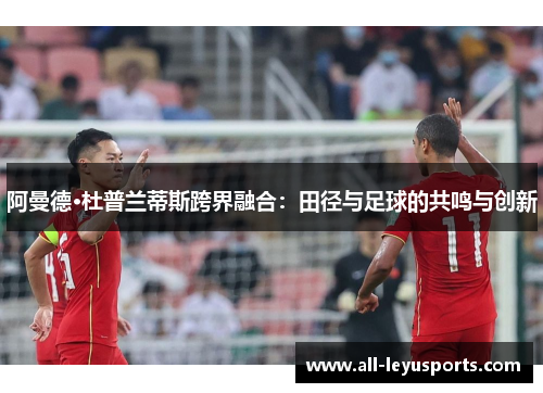 阿曼德·杜普兰蒂斯跨界融合：田径与足球的共鸣与创新