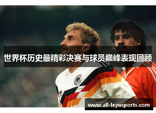 世界杯历史最精彩决赛与球员巅峰表现回顾