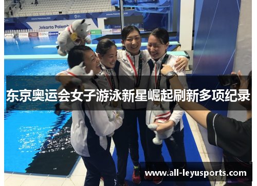 东京奥运会女子游泳新星崛起刷新多项纪录