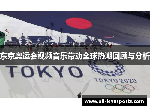 东京奥运会视频音乐带动全球热潮回顾与分析