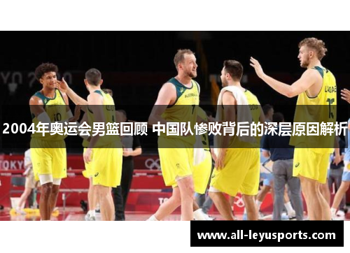 2004年奥运会男篮回顾 中国队惨败背后的深层原因解析